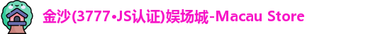 金沙(3777·JS认证)娱场城-Macau Store